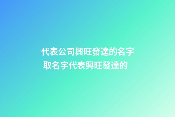 代表公司興旺發達的名字 取名字代表興旺發達的-第1張-公司起名-玄機派